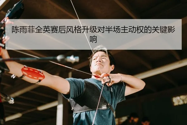陈雨菲全英赛后风格升级对半场主动权的关键影响